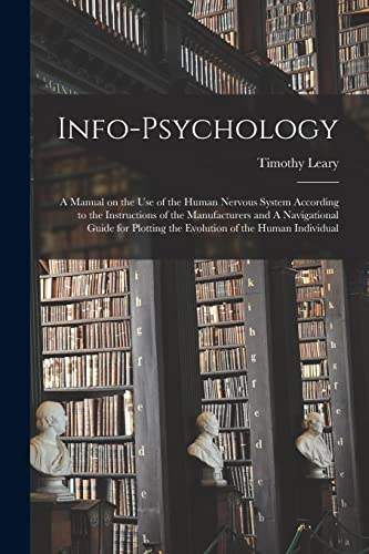 Info-psychology: A Manual on the use of the Human Nervous System According to the Instructions of the Manufacturers and A Navigational Guide for Plotting the Evolution of the Human Individual
